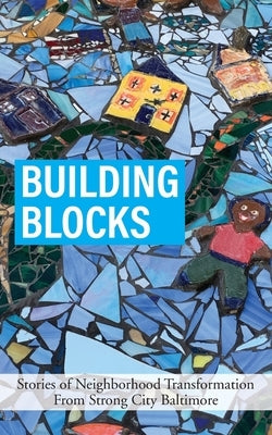Building Blocks: Stories of Neighborhood Transformation From Strong City Baltimore by Baltimore, Strong City