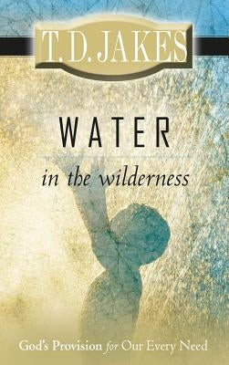 Water in the Wilderness: God's Provision for Our Every Need by Jakes, T. D.