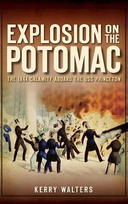Explosion on the Potomac: The 1844 Calamity Aboard the USS Princeton by Walters, Kerry