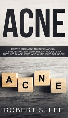 Acne: How to Cure Acne through Natural Remedies and Simple Habits. Say Goodbye to Pustules, Blackheads and Whiteheads for Go by Lee, Robert S.