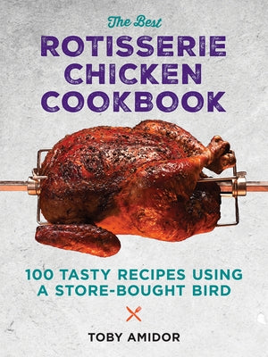 The Best Rotisserie Chicken Cookbook: Over 100 Tasty Recipes Using a Store-Bought Bird by Amidor, Toby
