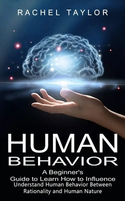 Human Behavior: A Beginner's Guide to Learn How to Influence People (Understand Human Behavior Between Rationality and Human Nature) by Taylor, Rachel