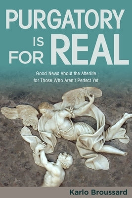 Purgatory Is for Real: Good News about the Afterlife for Those Who Aren't Perfect Yet by Broussard, Karlo