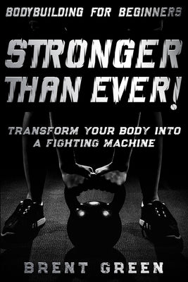 Bodybuilding For Beginners: STRONGER THAN EVER! - Transform Your Body Into A Fighting Machine by Green, Brent