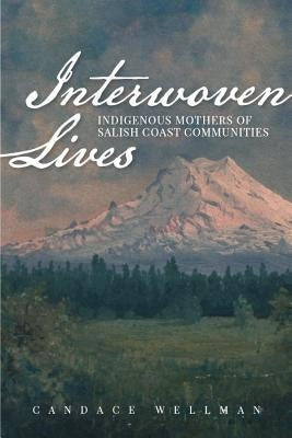 Interwoven Lives: Indigenous Mothers of Salish Coast Communities by Wellman, Candace