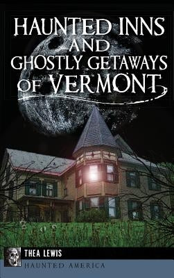 Haunted Inns and Ghostly Getaways of Vermont by Lewis, Thea