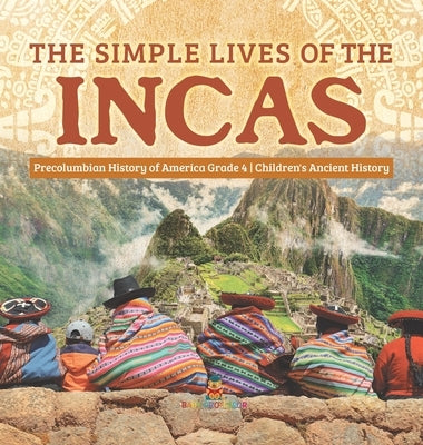 The Simple Lives of the Incas - Precolumbian History of America Grade 4 - Children's Ancient History by Baby Professor