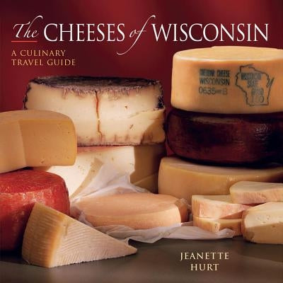 The Cheeses of Wisconsin: A Culinary Travel Guide by Hurt, Jeanette