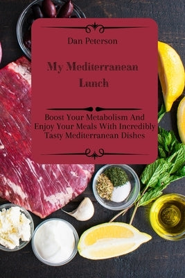 My Mediterranean Lunch: Boost Your Metabolism And Enjoy Your Meals With Incredibly Tasty Mediterranean Dishes by Peterson, Dan