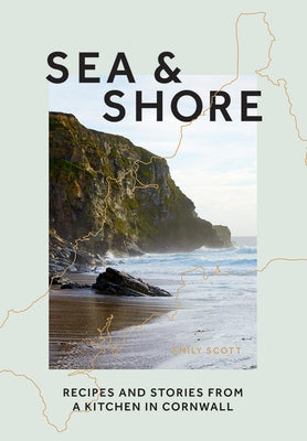 Sea & Shore: Recipes and Stories from a Cook and Her Kitchen in Cornwall by Scott, Emily