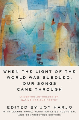 When the Light of the World Was Subdued, Our Songs Came Through: A Norton Anthology of Native Nations Poetry by Harjo, Joy