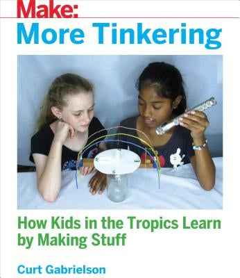 More Tinkering: How Kids in the Tropics Learn by Making Stuff by Gabrielson, Curt