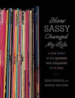 How Sassy Changed My Life: A Love Letter to the Greatest Teen Magazine of All Time by Jesella, Kara