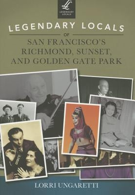 Legendary Locals of San Francisco's Richmond, Sunset, and Golden Gate Park by Ungaretti, Lorri