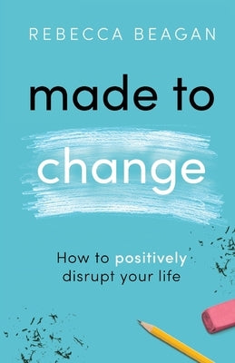 Made to Change: How to Positively Disrupt Your Life by Beagan, Rebecca