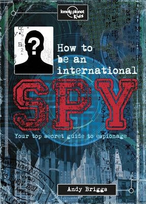 How to Be an International Spy: Your Training Manual, Should You Choose to Accept It by Lonely Planet Kids