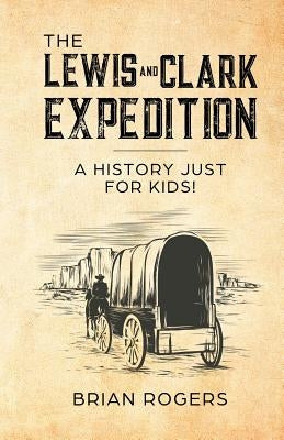 The Lewis and Clark Expedition: A History Just For Kids! by Rogers, Brian