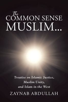 The Common Sense Muslim: Treatise on Islamic Justice, Muslim Unity, and Islam in the West by Abdullah, Zaynab