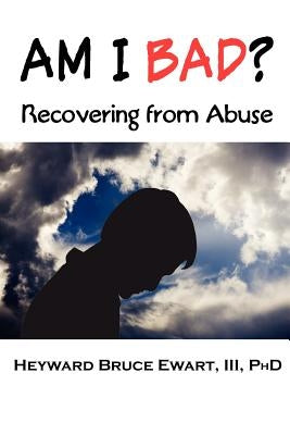Am I Bad? Recovering from Abuse by Ewart, III Heyward Bruce
