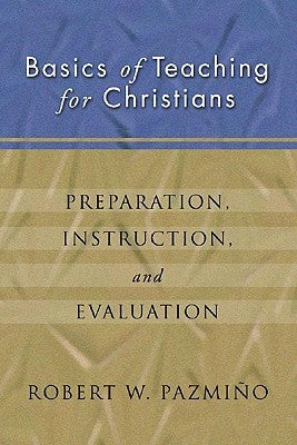 Basics of Teaching for Christians: Preparation, Instruction, Evaluation by Pazmiqo, Robert W.