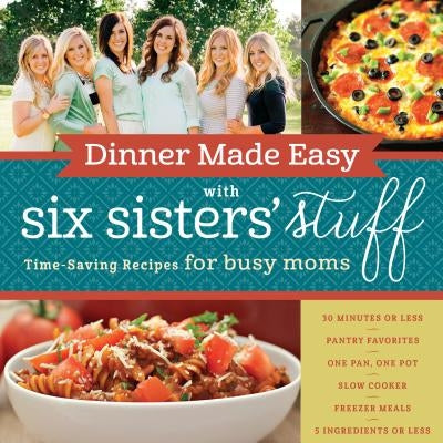 Dinner Made Easy with Six Sisters' Stuff: Time-Saving Recipes for Busy Moms by Six Sisters' Stuff