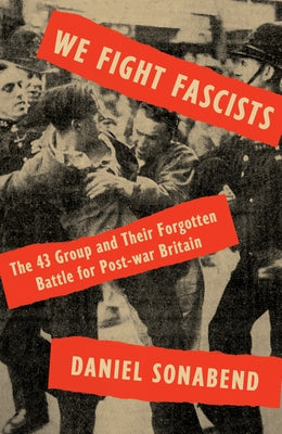 We Fight Fascists: The 43 Group and Their Forgotten Battle for Post War Britain by Sonabend, Daniel