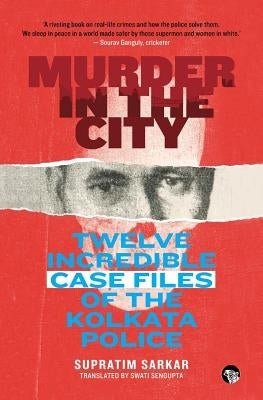 Murder in the City: Twelve Incredible Case Files of the Kolkata Police by Sarkar, Supratim