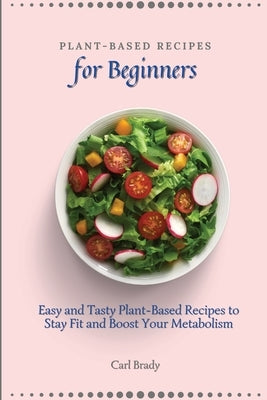 Plant-Based Recipes for Beginners: Easy and Tasty Plant-Based Recipes to Stay Fit and Boost Your Metabolism by Brady, Carl