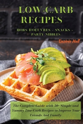 LOW-CARB RECIPES Hors D'oeuvres - Snacks - Party Nibbles: The Complete Guide with 50+ Simple and Yummy Low-Carb Recipes to Impress Your Friends And Fa by Hall, Desirèe