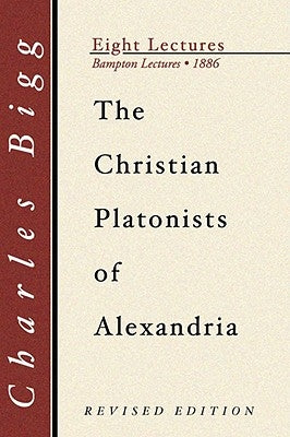 Christian Platonists of Alexandria: Being the Bampton Lectures of the Year 1886 by Bigg, Charles