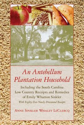 An Antebellum Plantation Household: Including the South Carolina Low Country Receipts and Remedies of Emily Wharton Sinkler with Eighty-Two Newly Disc by LeClercq, Anne Sinkler Whaley