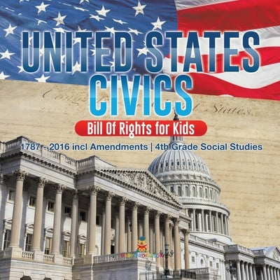United States Civics - Bill Of Rights for Kids - 1787 - 2016 incl Amendments - 4th Grade Social Studies by Baby Professor