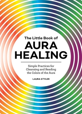 The Little Book of Aura Healing: Simple Practices for Cleansing and Reading the Colors of the Aura by Styler, Laura