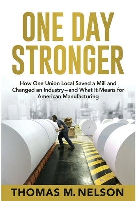 One Day Stronger: How One Union Local Saved a Mill and Changed an Industry--and What It Means for American Manufacturing by Nelson, Thomas M.