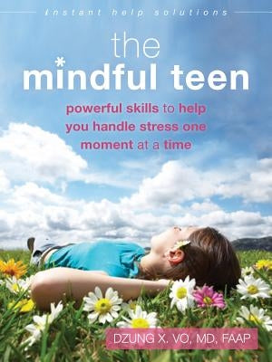 The Mindful Teen: Powerful Skills to Help You Handle Stress One Moment at a Time by Vo, Dzung X.
