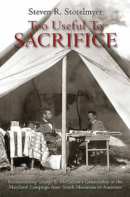 Too Useful to Sacrifice: Reconsidering George B. McClellan's Generalship in the Maryland Campaign from South Mountain to Antietam by Stotelmyer, Steven R.