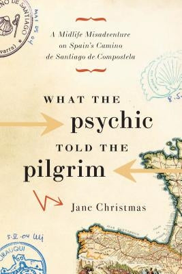 What the Psychic Told the Pilgrim: A Midlife Misadventure on Spain's Camino de Santiago de Compostela by Christmas, Jane
