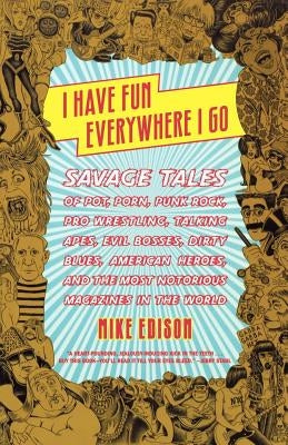 I Have Fun Everywhere I Go: Savage Tales of Pot, Porn, Punk Rock, Pro Wrestling, Talking Apes, Evil Bosses, Dirty Blues, American Heroes, and the by Edison, Mike