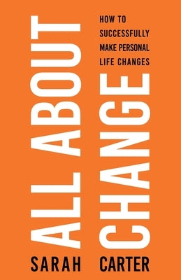 All About Change: How To Successfully Make Personal Life Changes: How to Successfully Make Personal Life Changes by Carter, Sarah