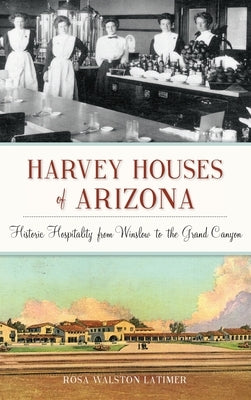 Harvey Houses of Arizona: Historic Hospitality from Winslow to the Grand Canyon by Latimer, Rosa Walston
