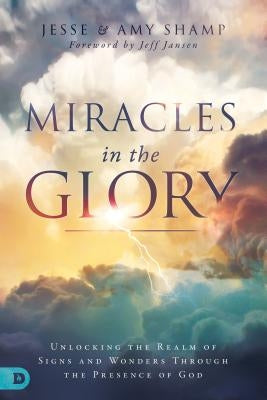 Miracles in the Glory: Unlocking the Realm of Signs and Wonders Through the Presence of God by Shamp, Amy