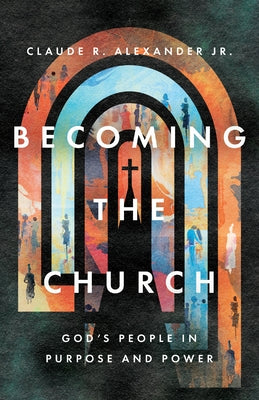 Becoming the Church: God's People in Purpose and Power by Alexander, Claude R.