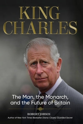 King Charles: The Man, the Monarch, and the Future of Britain by Jobson, Robert