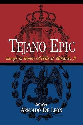 Tejano Epic: Essays in Honor of Félix D. Almaráz, Jr by de Leon, Arnoldo