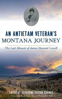 An Antietam Veteran's Montana Journey: The Lost Memoir of James Howard Lowell by Squires, Katharine Seaton