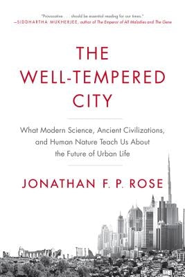 The Well-Tempered City: What Modern Science, Ancient Civilizations, and Human Nature Teach Us about the Future of Urban Life by Rose, Jonathan F. P.