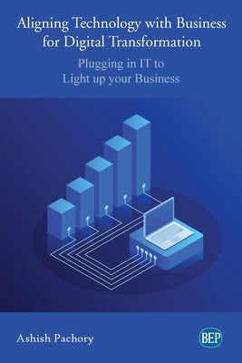 Aligning Technology with Business for Digital Transformation: Plugging In IT to Light up your Business by Pachory, Ashish