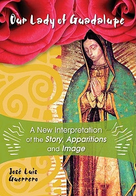 Our Lady of Guadalupe: A New Interpretation of the Story, Apparitions, and Image by Guerrero, José