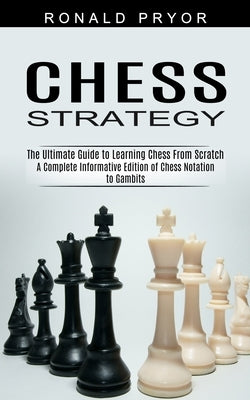 Chess Strategy: The Ultimate Guide to Learning Chess From Scratch (A Complete Informative Edition of Chess Notation to Gambits) by Pryor, Ronald