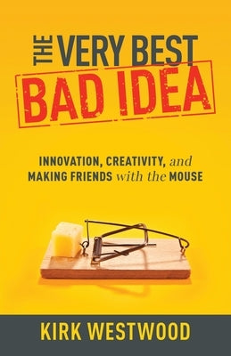 The Very Best Bad Idea: Innovation, Creativity, and Making Friends with the Mouse by Westwood, Kirk